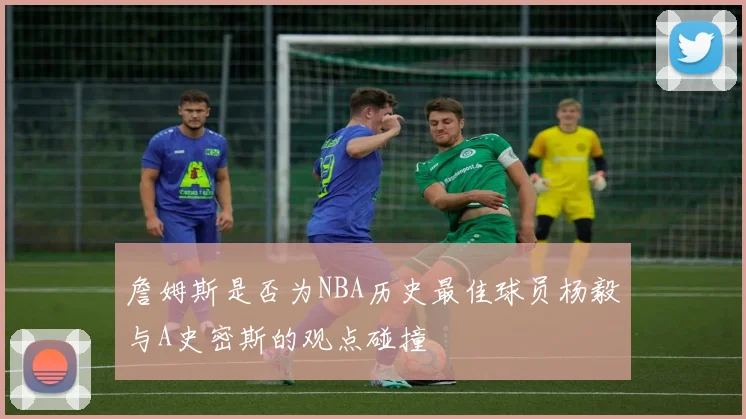 詹姆斯是否为NBA历史最佳球员杨毅与A史密斯的观点碰撞