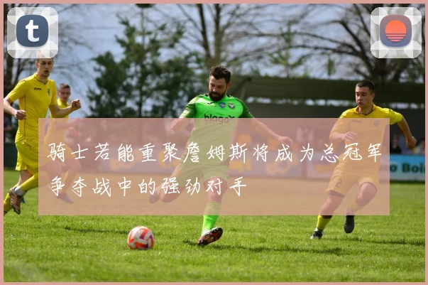 骑士若能重聚詹姆斯将成为总冠军争夺战中的强劲对手