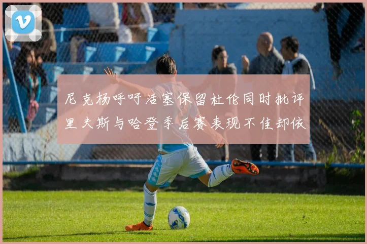尼克杨呼吁活塞保留杜伦同时批评里夫斯与哈登季后赛表现不佳却依然高薪