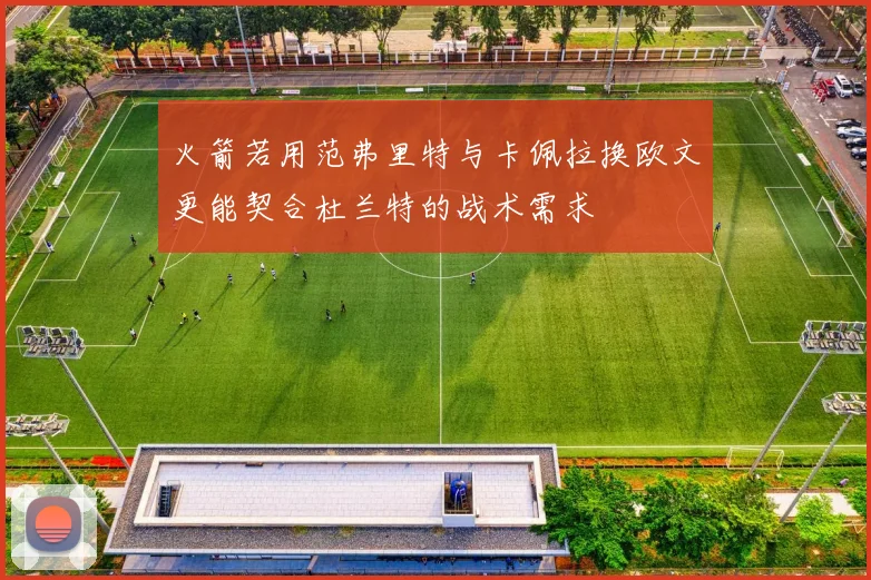 火箭若用范弗里特与卡佩拉换欧文更能契合杜兰特的战术需求