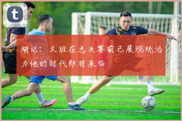 湖记：文班在总决赛前已展现统治力他的时代即将来临