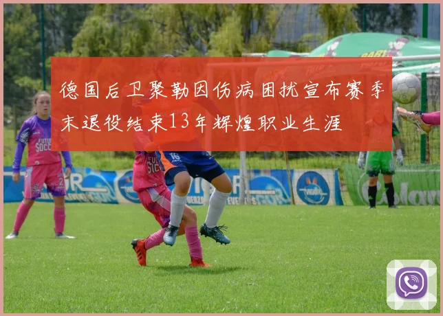 德国后卫聚勒因伤病困扰宣布赛季末退役结束13年辉煌职业生涯