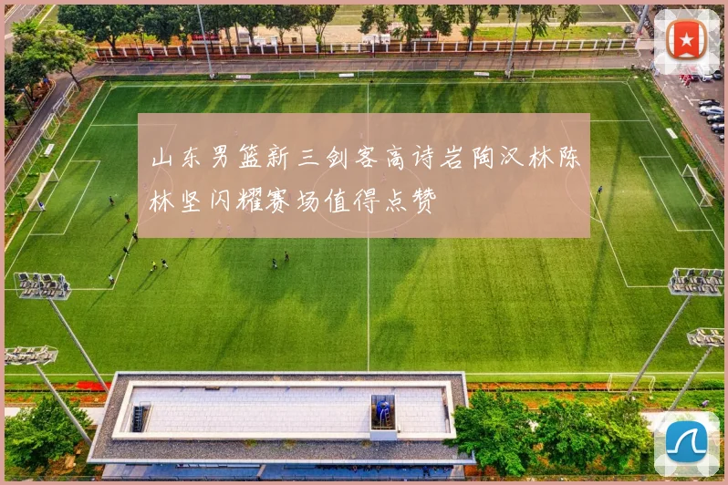 山东男篮新三剑客高诗岩陶汉林陈林坚闪耀赛场值得点赞