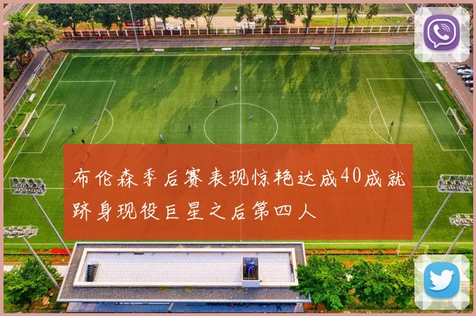 布伦森季后赛表现惊艳达成40成就跻身现役巨星之后第四人
