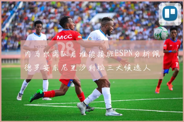 内马尔离队后谁能接班ESPN分析佩德罗安东尼里沙利松三大候选人