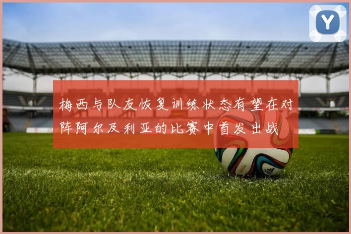 梅西与队友恢复训练状态有望在对阵阿尔及利亚的比赛中首发出战