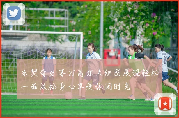 东契奇分享打高尔夫组图展现轻松一面放松身心享受休闲时光