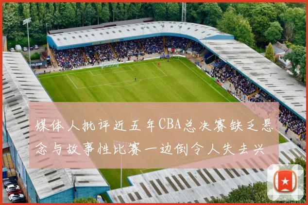 媒体人批评近五年CBA总决赛缺乏悬念与故事性比赛一边倒令人失去兴趣