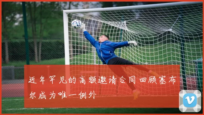 近年罕见的高额邀请合同回顾塞布尔成为唯一例外