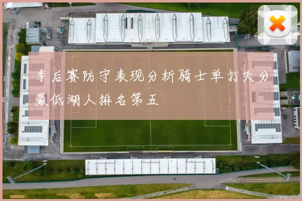 季后赛防守表现分析骑士单打失分最低湖人排名第五