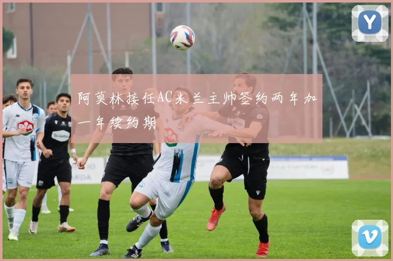 阿莫林接任AC米兰主帅签约两年加一年续约期
